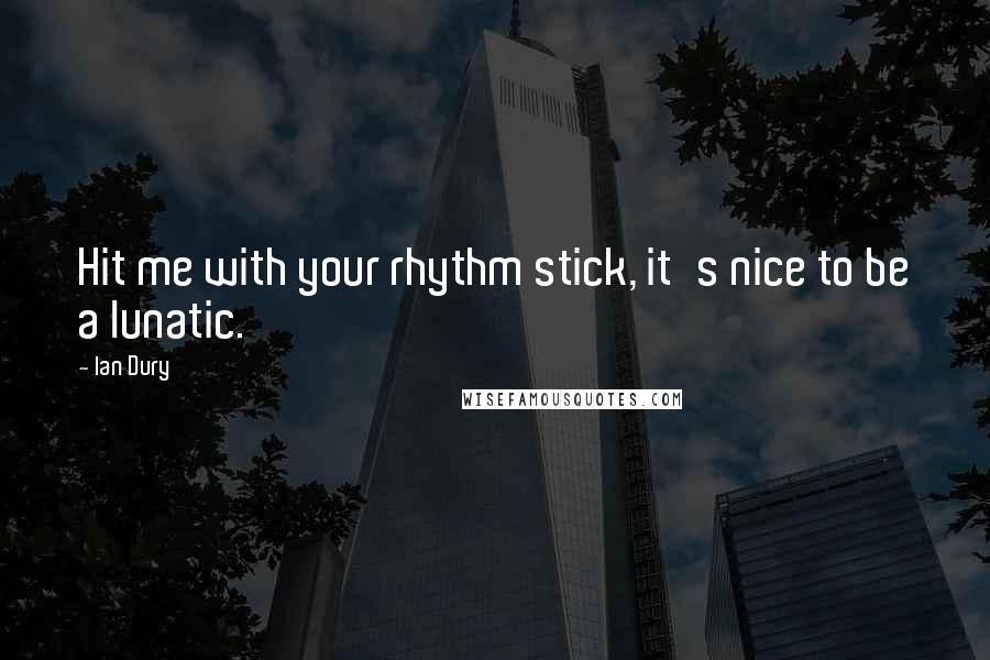 Ian Dury Quotes: Hit me with your rhythm stick, it's nice to be a lunatic.