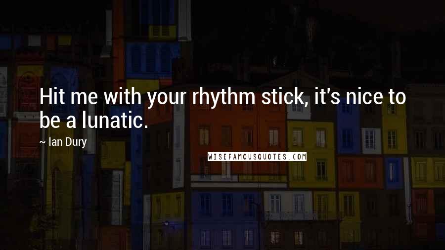 Ian Dury Quotes: Hit me with your rhythm stick, it's nice to be a lunatic.