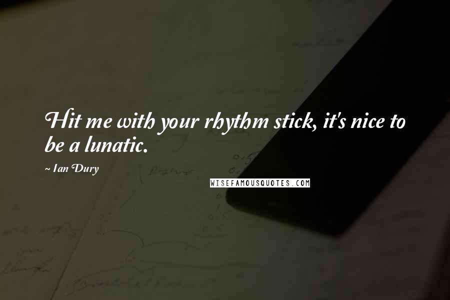 Ian Dury Quotes: Hit me with your rhythm stick, it's nice to be a lunatic.