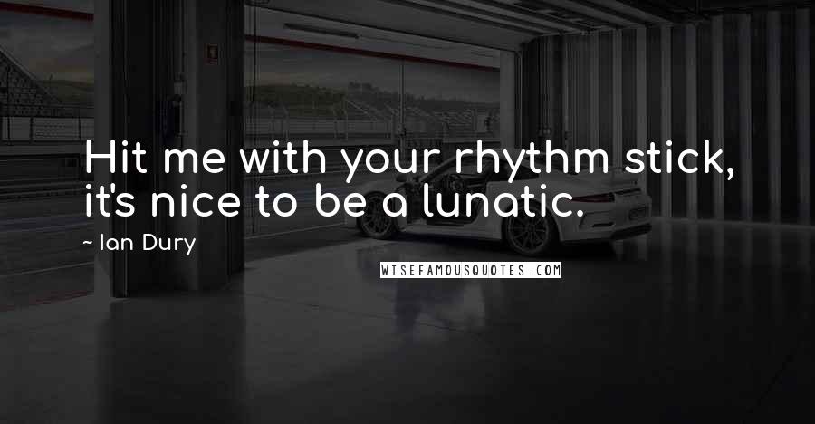 Ian Dury Quotes: Hit me with your rhythm stick, it's nice to be a lunatic.