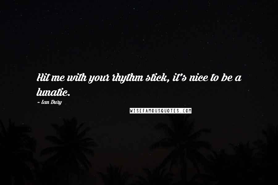 Ian Dury Quotes: Hit me with your rhythm stick, it's nice to be a lunatic.