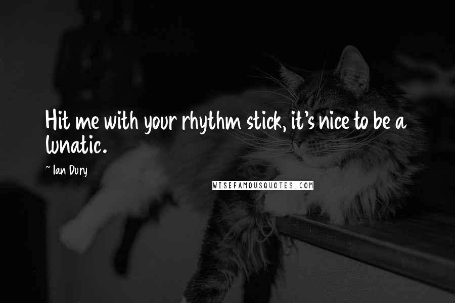 Ian Dury Quotes: Hit me with your rhythm stick, it's nice to be a lunatic.