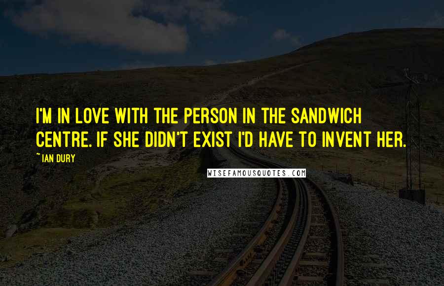 Ian Dury Quotes: I'm in love with the person in the sandwich centre. If she didn't exist I'd have to invent her.