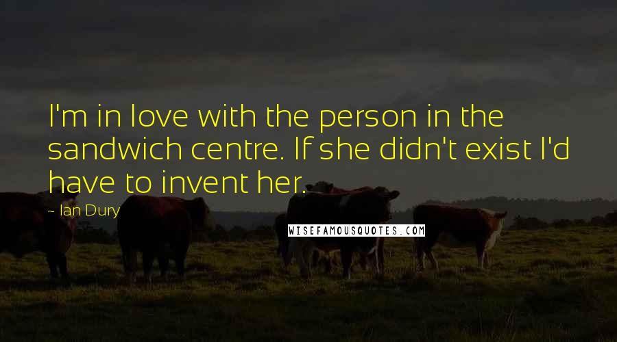 Ian Dury Quotes: I'm in love with the person in the sandwich centre. If she didn't exist I'd have to invent her.