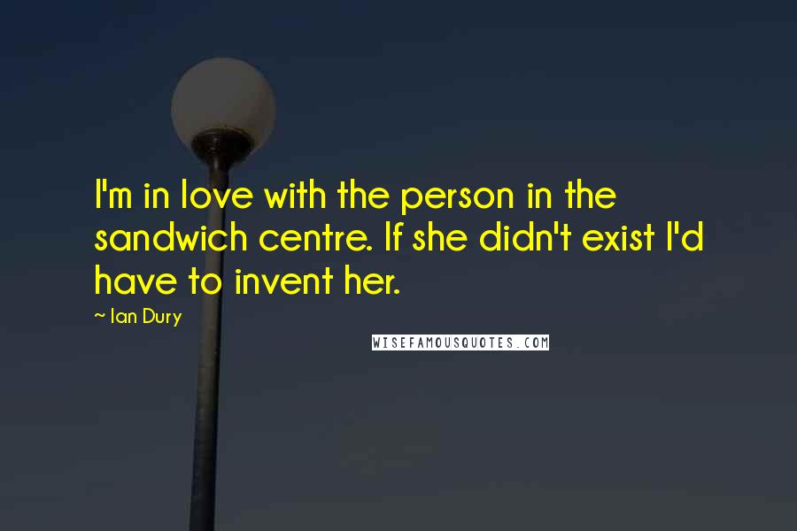 Ian Dury Quotes: I'm in love with the person in the sandwich centre. If she didn't exist I'd have to invent her.