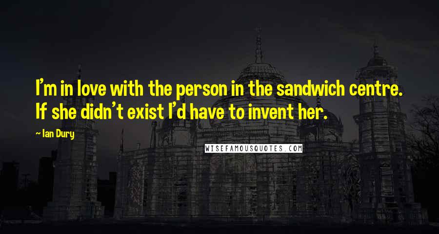Ian Dury Quotes: I'm in love with the person in the sandwich centre. If she didn't exist I'd have to invent her.