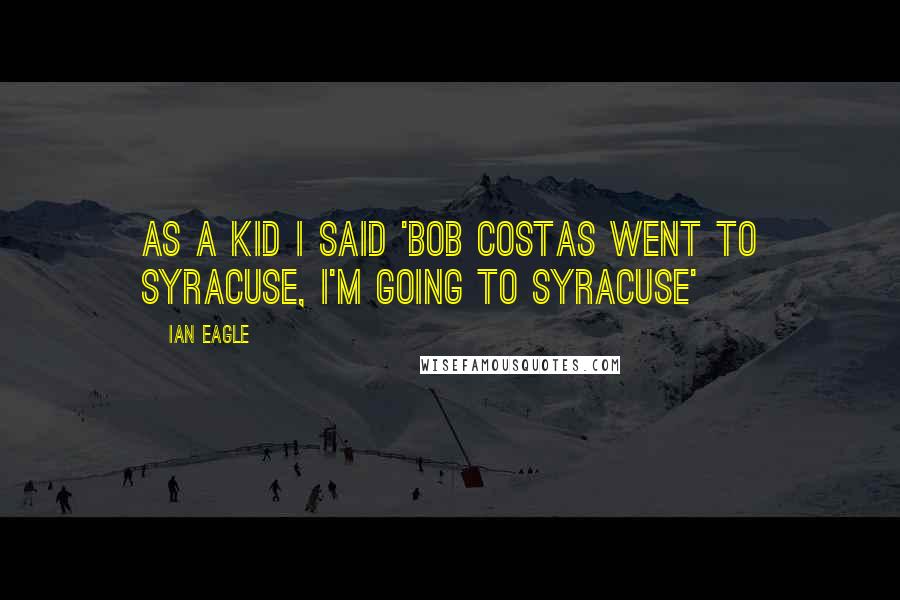 Ian Eagle Quotes: As a kid I said 'Bob Costas went to Syracuse, I'm going to Syracuse'