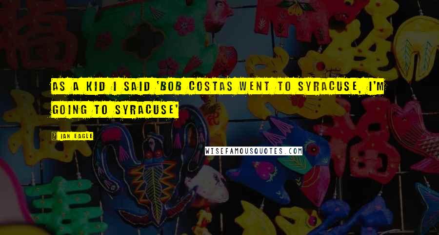 Ian Eagle Quotes: As a kid I said 'Bob Costas went to Syracuse, I'm going to Syracuse'