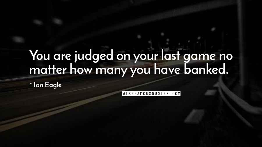 Ian Eagle Quotes: You are judged on your last game no matter how many you have banked.