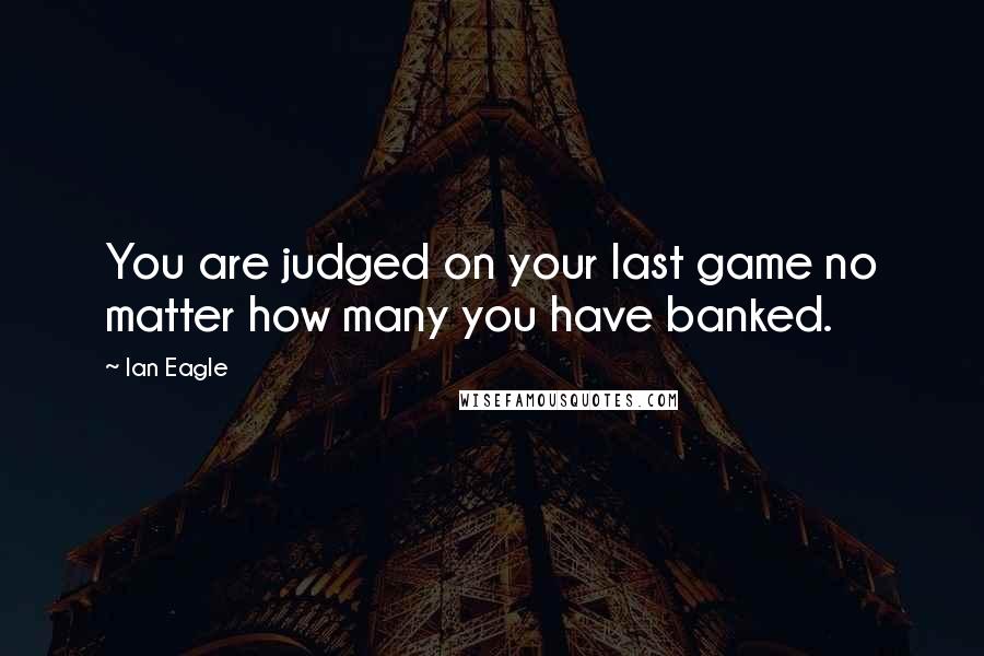 Ian Eagle Quotes: You are judged on your last game no matter how many you have banked.