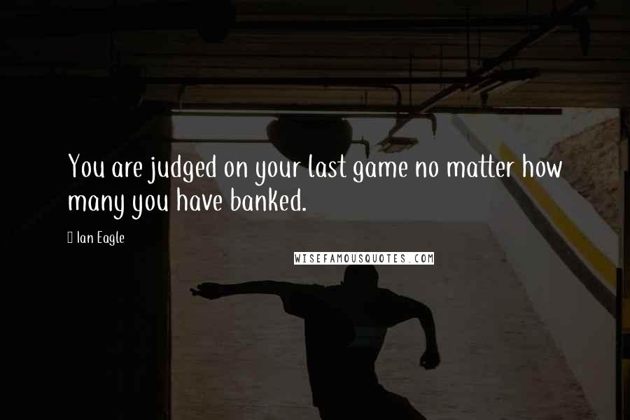 Ian Eagle Quotes: You are judged on your last game no matter how many you have banked.