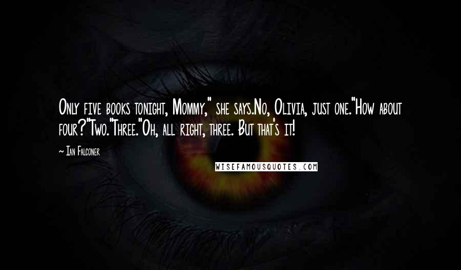 Ian Falconer Quotes: Only five books tonight, Mommy," she says.No, Olivia, just one."How about four?"Two."Three."Oh, all right, three. But that's it!