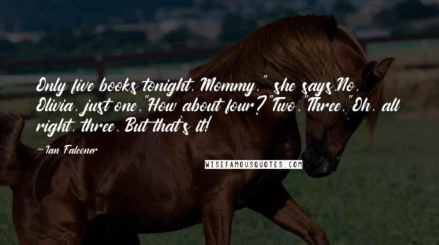 Ian Falconer Quotes: Only five books tonight, Mommy," she says.No, Olivia, just one."How about four?"Two."Three."Oh, all right, three. But that's it!
