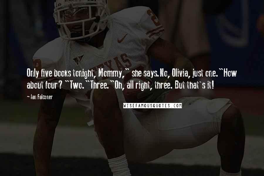 Ian Falconer Quotes: Only five books tonight, Mommy," she says.No, Olivia, just one."How about four?"Two."Three."Oh, all right, three. But that's it!
