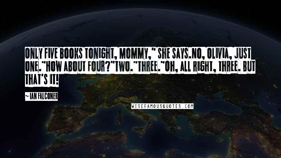 Ian Falconer Quotes: Only five books tonight, Mommy," she says.No, Olivia, just one."How about four?"Two."Three."Oh, all right, three. But that's it!