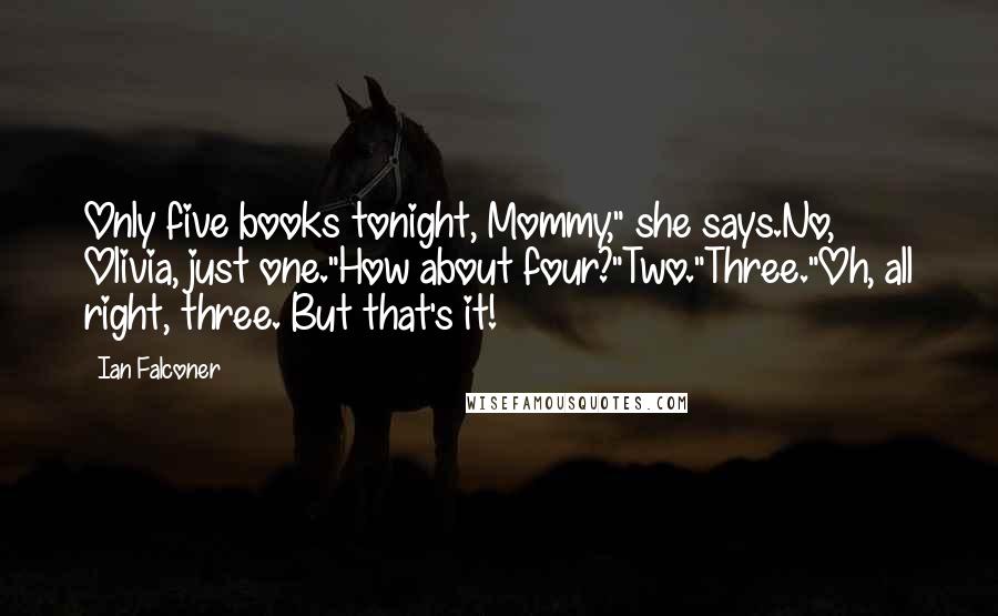 Ian Falconer Quotes: Only five books tonight, Mommy," she says.No, Olivia, just one."How about four?"Two."Three."Oh, all right, three. But that's it!