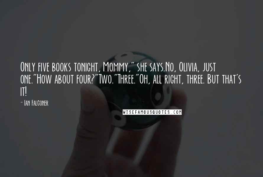 Ian Falconer Quotes: Only five books tonight, Mommy," she says.No, Olivia, just one."How about four?"Two."Three."Oh, all right, three. But that's it!