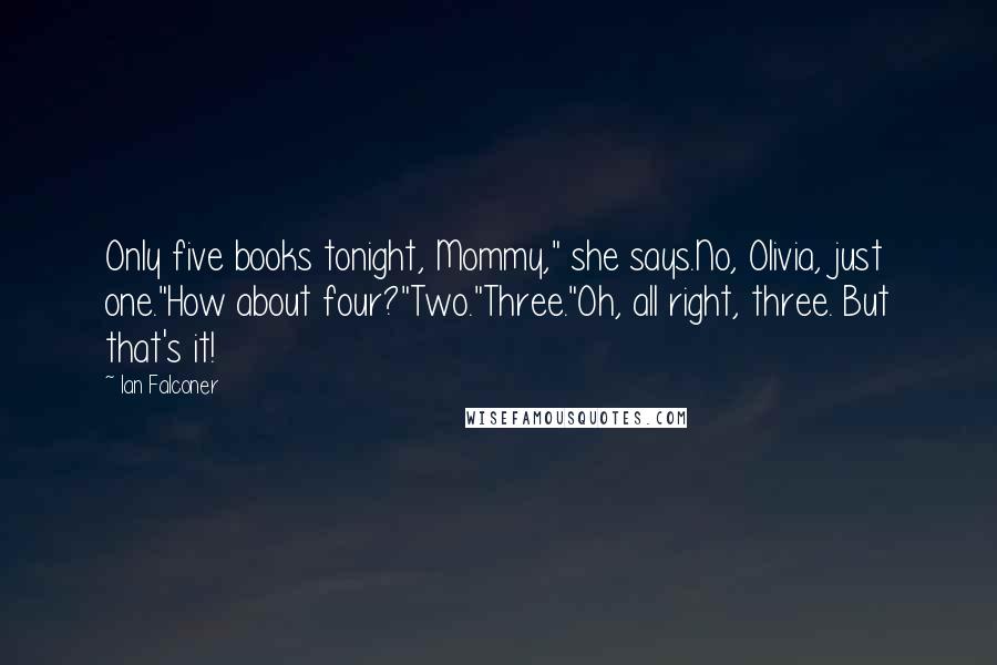 Ian Falconer Quotes: Only five books tonight, Mommy," she says.No, Olivia, just one."How about four?"Two."Three."Oh, all right, three. But that's it!