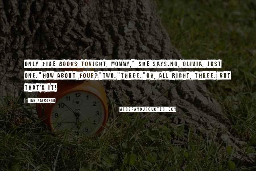 Ian Falconer Quotes: Only five books tonight, Mommy," she says.No, Olivia, just one."How about four?"Two."Three."Oh, all right, three. But that's it!