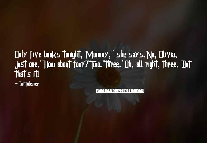 Ian Falconer Quotes: Only five books tonight, Mommy," she says.No, Olivia, just one."How about four?"Two."Three."Oh, all right, three. But that's it!