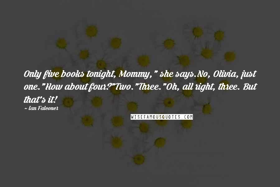 Ian Falconer Quotes: Only five books tonight, Mommy," she says.No, Olivia, just one."How about four?"Two."Three."Oh, all right, three. But that's it!