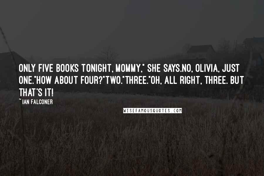 Ian Falconer Quotes: Only five books tonight, Mommy," she says.No, Olivia, just one."How about four?"Two."Three."Oh, all right, three. But that's it!