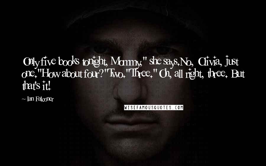 Ian Falconer Quotes: Only five books tonight, Mommy," she says.No, Olivia, just one."How about four?"Two."Three."Oh, all right, three. But that's it!