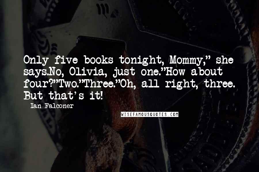 Ian Falconer Quotes: Only five books tonight, Mommy," she says.No, Olivia, just one."How about four?"Two."Three."Oh, all right, three. But that's it!
