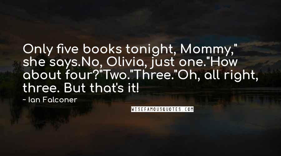 Ian Falconer Quotes: Only five books tonight, Mommy," she says.No, Olivia, just one."How about four?"Two."Three."Oh, all right, three. But that's it!