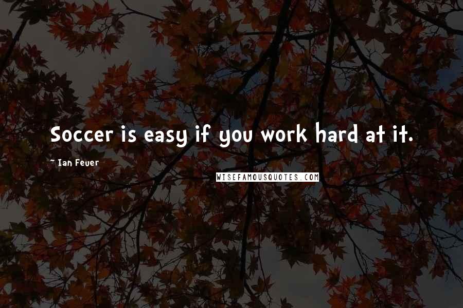 Ian Feuer Quotes: Soccer is easy if you work hard at it.