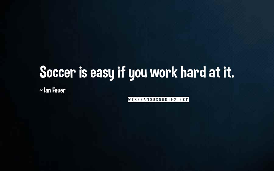 Ian Feuer Quotes: Soccer is easy if you work hard at it.