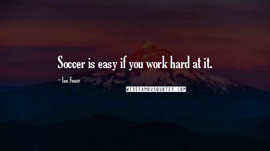 Ian Feuer Quotes: Soccer is easy if you work hard at it.