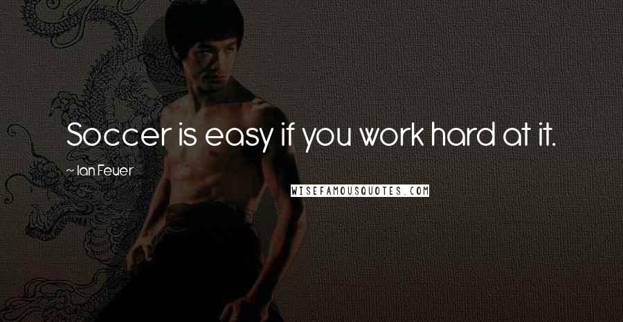 Ian Feuer Quotes: Soccer is easy if you work hard at it.