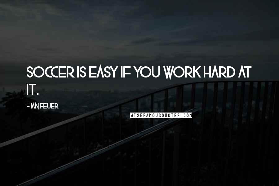 Ian Feuer Quotes: Soccer is easy if you work hard at it.