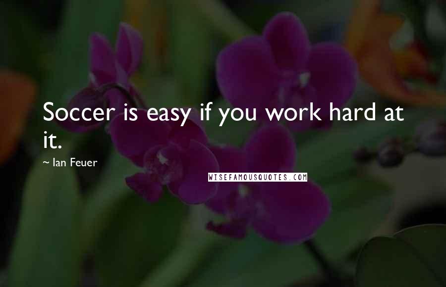 Ian Feuer Quotes: Soccer is easy if you work hard at it.