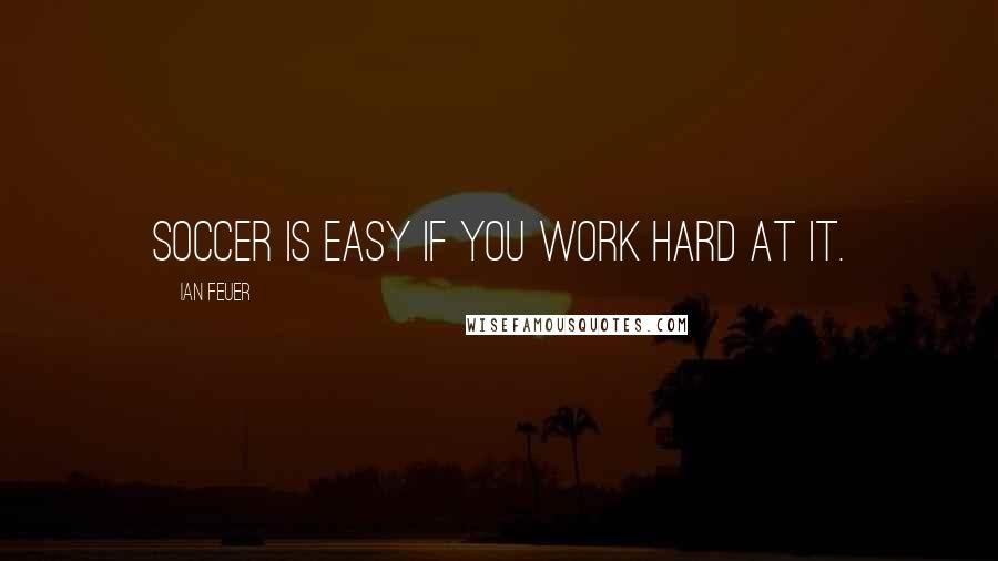 Ian Feuer Quotes: Soccer is easy if you work hard at it.