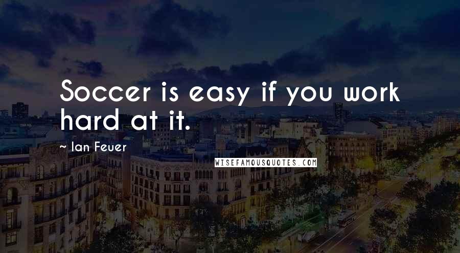 Ian Feuer Quotes: Soccer is easy if you work hard at it.