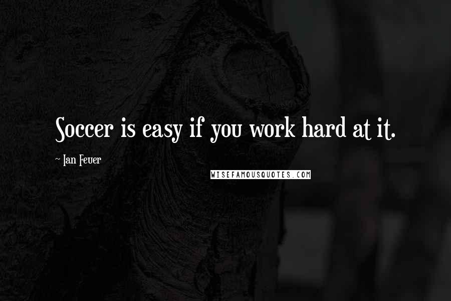 Ian Feuer Quotes: Soccer is easy if you work hard at it.