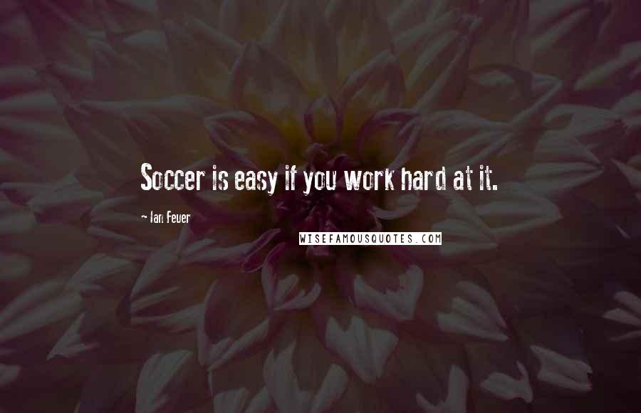 Ian Feuer Quotes: Soccer is easy if you work hard at it.