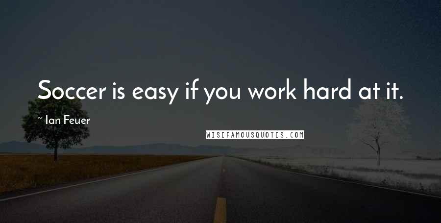 Ian Feuer Quotes: Soccer is easy if you work hard at it.