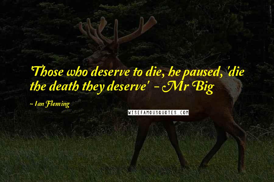 Ian Fleming Quotes: 'Those who deserve to die, he paused, 'die the death they deserve'  - Mr Big