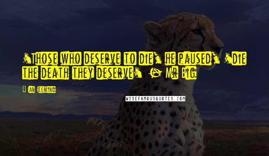 Ian Fleming Quotes: 'Those who deserve to die, he paused, 'die the death they deserve'  - Mr Big