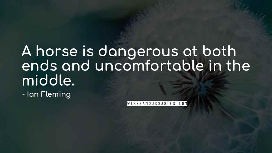 Ian Fleming Quotes: A horse is dangerous at both ends and uncomfortable in the middle.