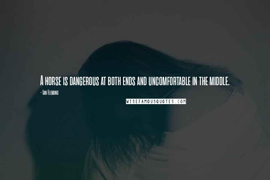 Ian Fleming Quotes: A horse is dangerous at both ends and uncomfortable in the middle.