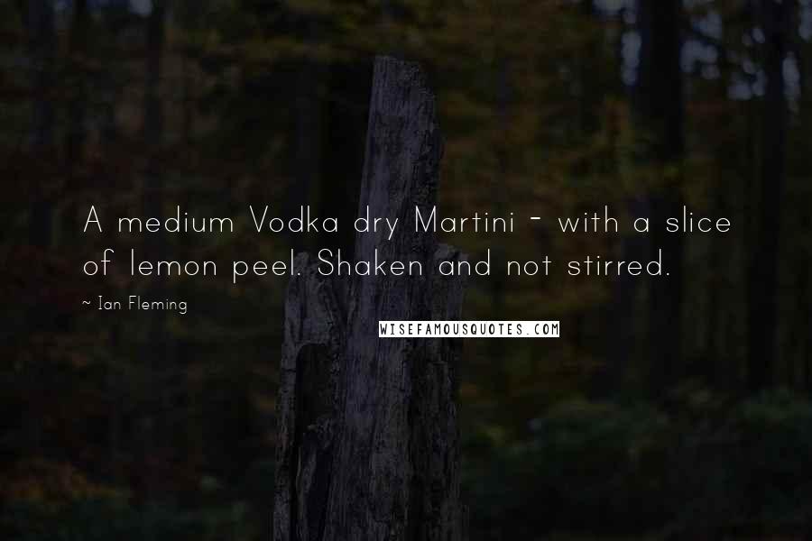 Ian Fleming Quotes: A medium Vodka dry Martini - with a slice of lemon peel. Shaken and not stirred.