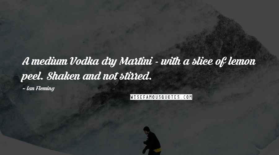 Ian Fleming Quotes: A medium Vodka dry Martini - with a slice of lemon peel. Shaken and not stirred.