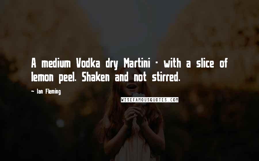 Ian Fleming Quotes: A medium Vodka dry Martini - with a slice of lemon peel. Shaken and not stirred.
