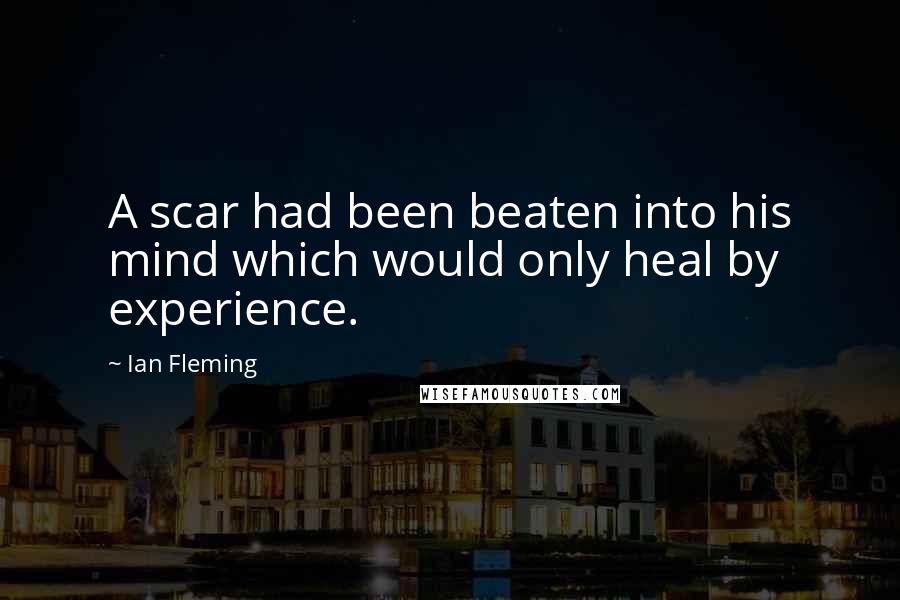 Ian Fleming Quotes: A scar had been beaten into his mind which would only heal by experience.