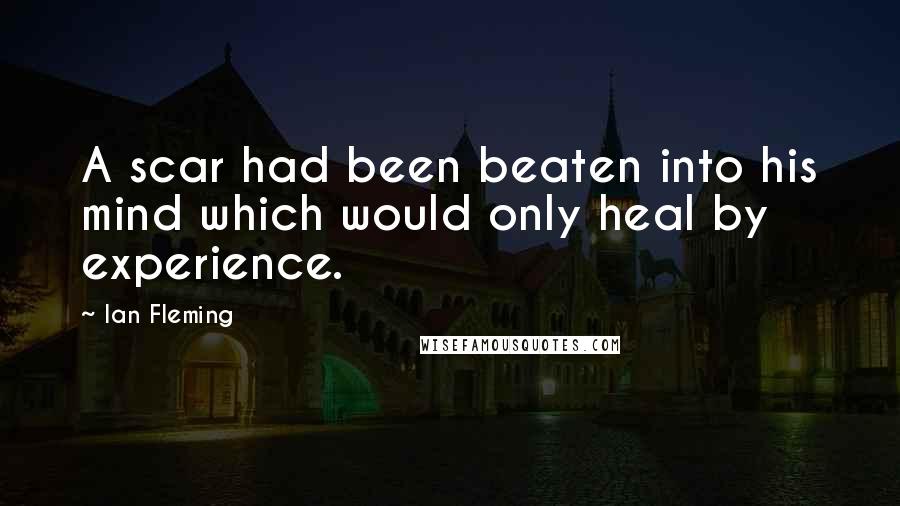 Ian Fleming Quotes: A scar had been beaten into his mind which would only heal by experience.