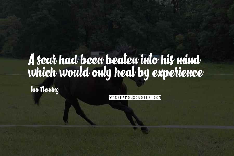 Ian Fleming Quotes: A scar had been beaten into his mind which would only heal by experience.